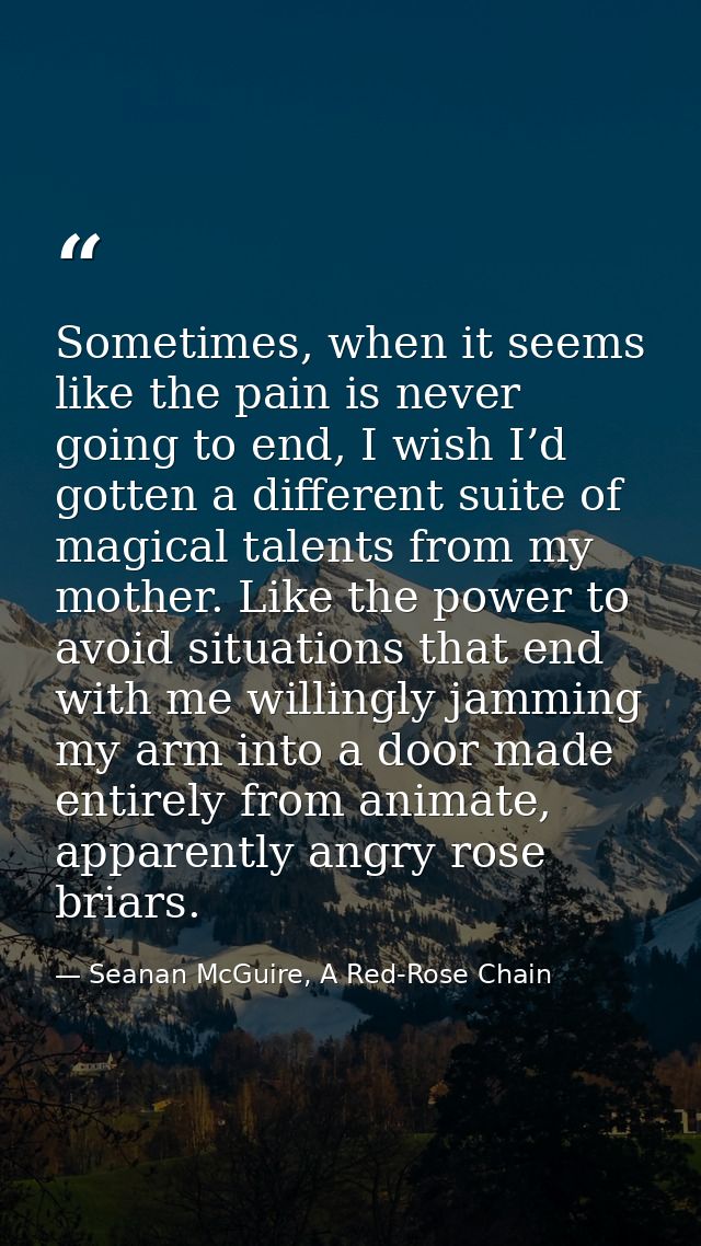 Sometimes, when it seems like the pain is never going to end, I wish I’d gotten a different suite of magical talents fro — Seanan McGuire, A Red-Rose Chain