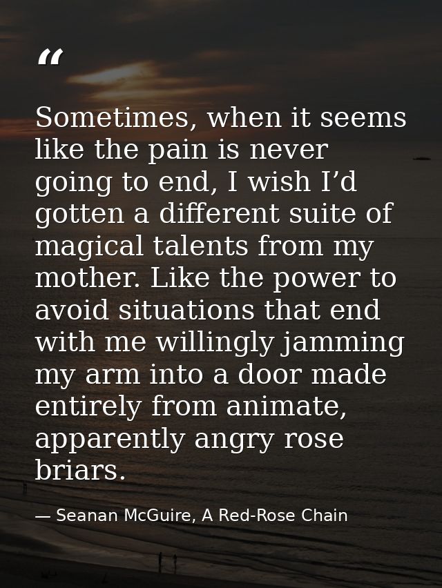 Sometimes, when it seems like the pain is never going to end, I wish I’d gotten a different suite of magical talents fro — Seanan McGuire, A Red-Rose Chain