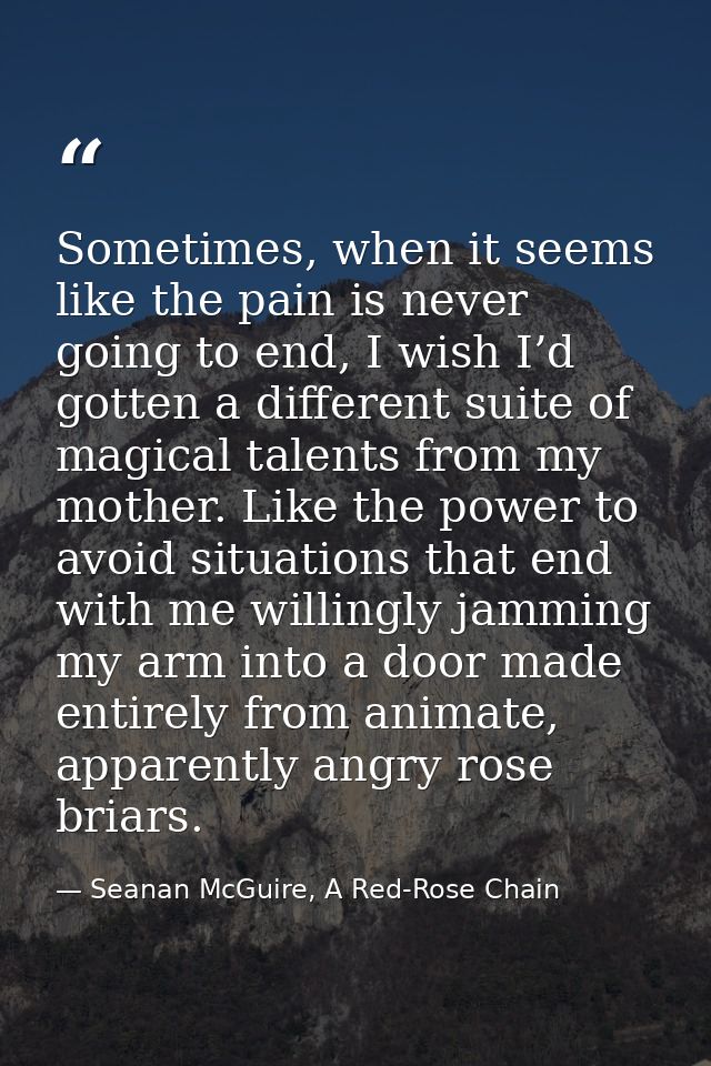 Sometimes, when it seems like the pain is never going to end, I wish I’d gotten a different suite of magical talents fro — Seanan McGuire, A Red-Rose Chain