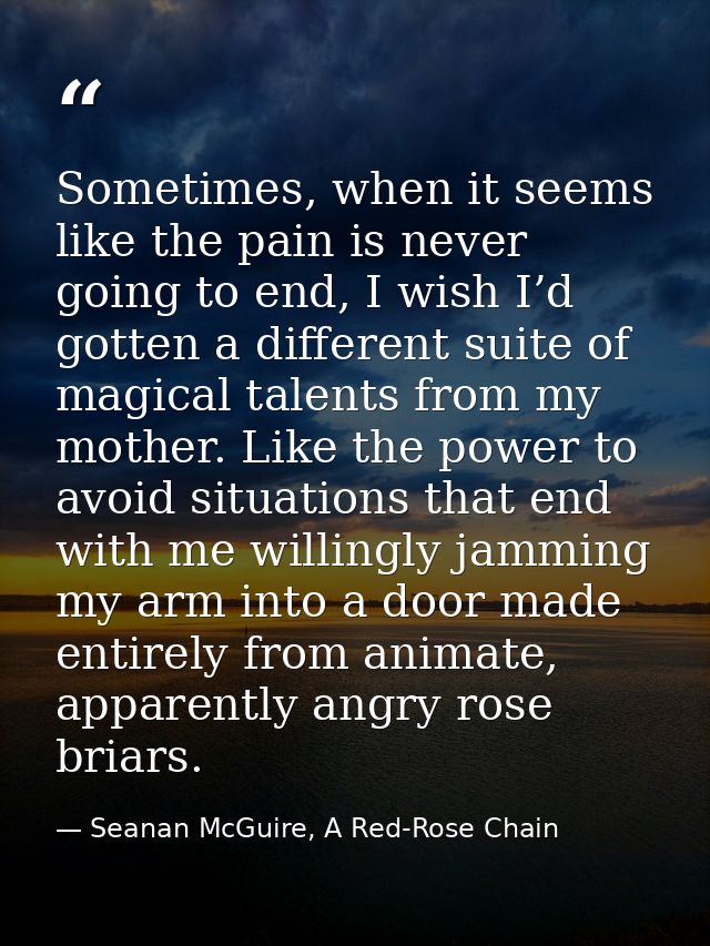 Sometimes, when it seems like the pain is never going to end, I wish I’d gotten a different suite of magical talents fro — Seanan McGuire, A Red-Rose Chain