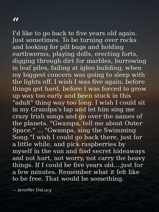I'd like to go back to five years old again. Just sometimes. To be turning over rocks and looking for pill bugs and hold — Jennifer DeLucy