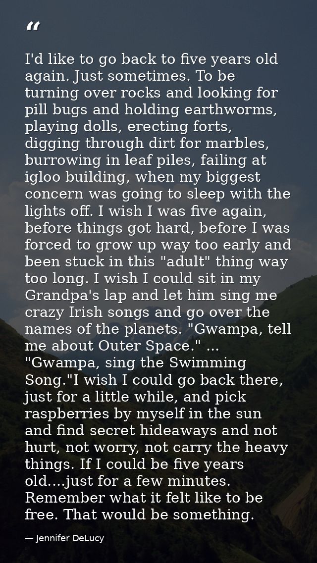 I'd like to go back to five years old again. Just sometimes. To be turning over rocks and looking for pill bugs and hold — Jennifer DeLucy