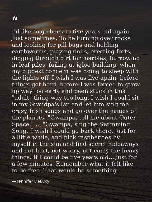 I'd like to go back to five years old again. Just sometimes. To be turning over rocks and looking for pill bugs and hold — Jennifer DeLucy