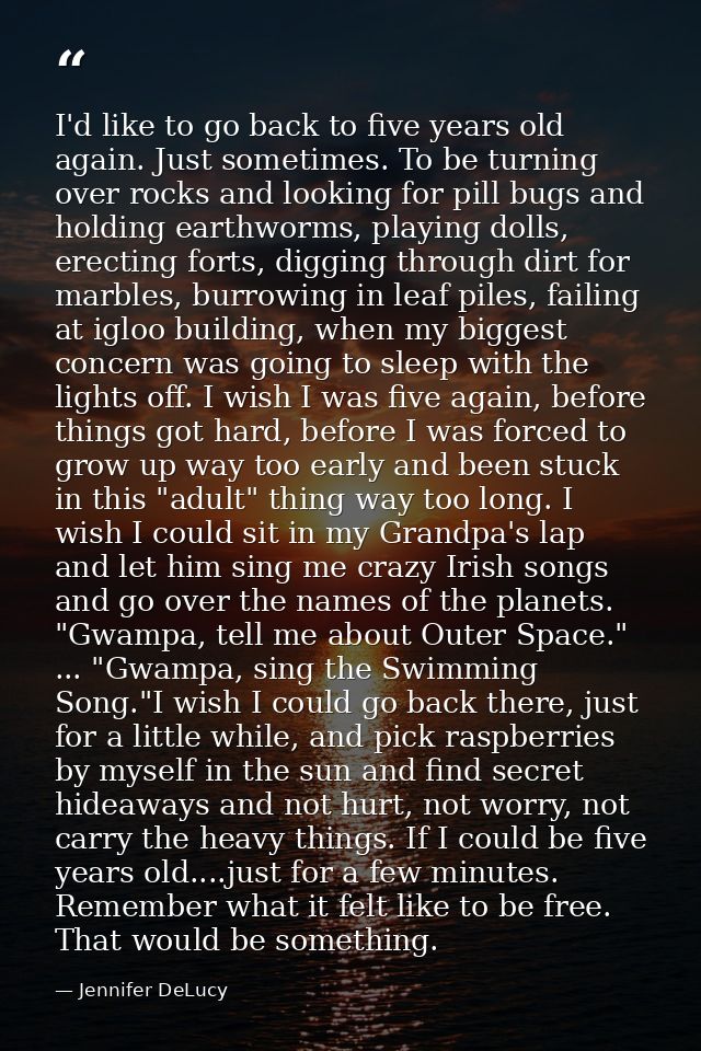 I'd like to go back to five years old again. Just sometimes. To be turning over rocks and looking for pill bugs and hold — Jennifer DeLucy