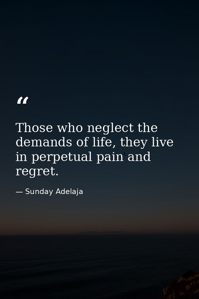 Those who neglect the demands of life, they live in perpetual pain and regret. — Sunday Adelaja
