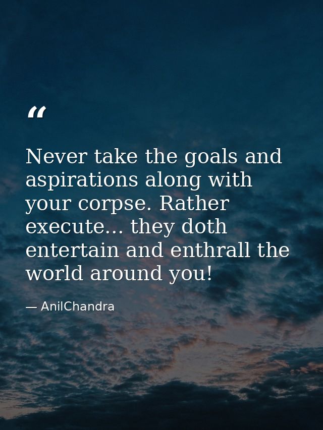 Never take the goals and aspirations along with your corpse. Rather execute... they doth entertain and enthrall the worl — AnilChandra
