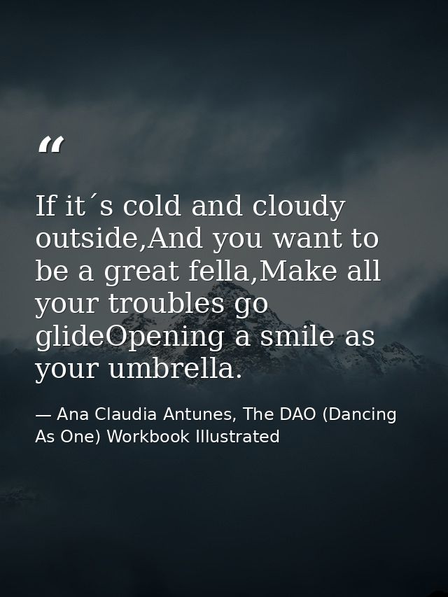 If it´s cold and cloudy outside,And you want to be a great fella,Make all your troubles go glideOpening a smile as your  — Ana Claudia Antunes, The DAO (Dancing As One) Workbook Illustrated