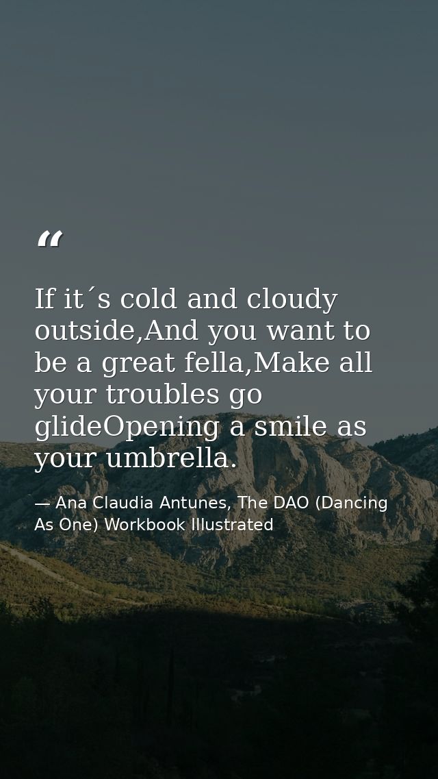 If it´s cold and cloudy outside,And you want to be a great fella,Make all your troubles go glideOpening a smile as your  — Ana Claudia Antunes, The DAO (Dancing As One) Workbook Illustrated