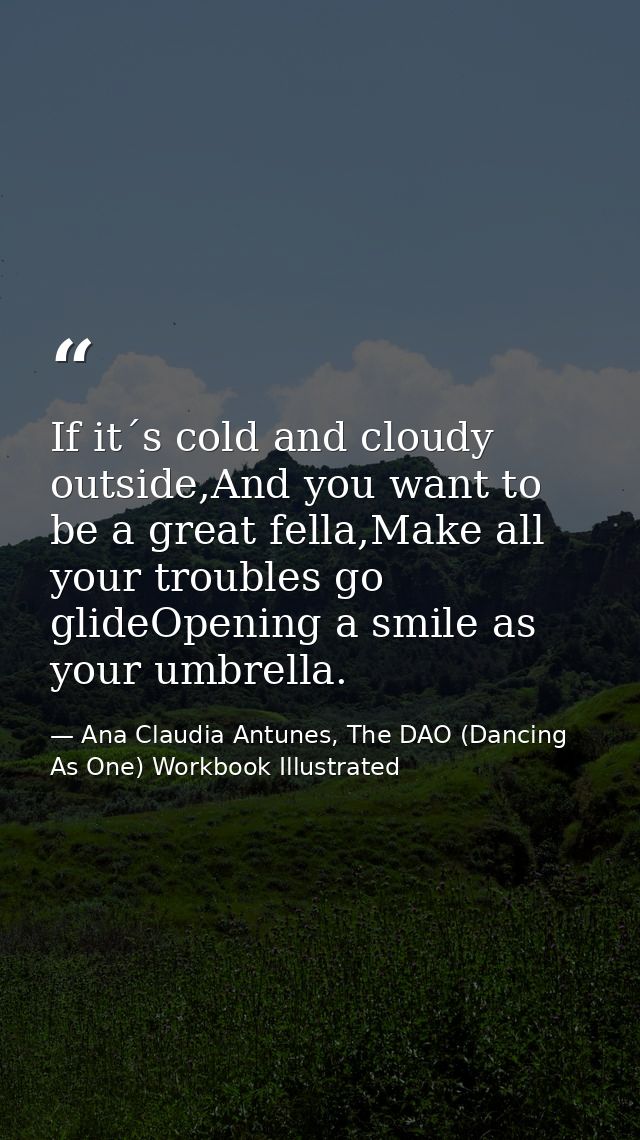 If it´s cold and cloudy outside,And you want to be a great fella,Make all your troubles go glideOpening a smile as your  — Ana Claudia Antunes, The DAO (Dancing As One) Workbook Illustrated