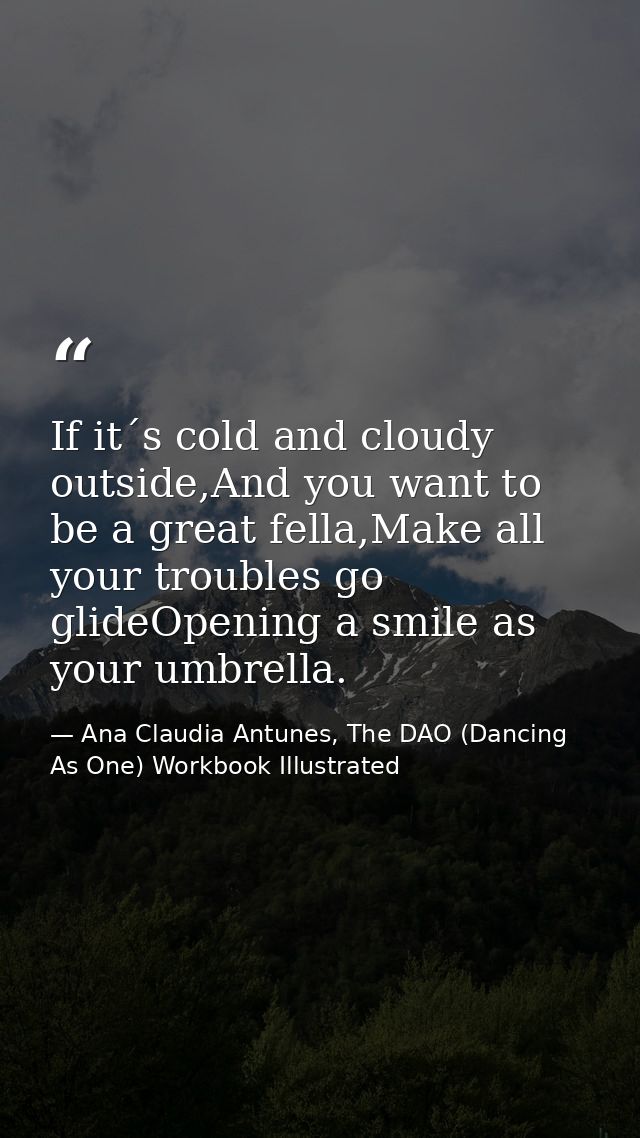 If it´s cold and cloudy outside,And you want to be a great fella,Make all your troubles go glideOpening a smile as your  — Ana Claudia Antunes, The DAO (Dancing As One) Workbook Illustrated