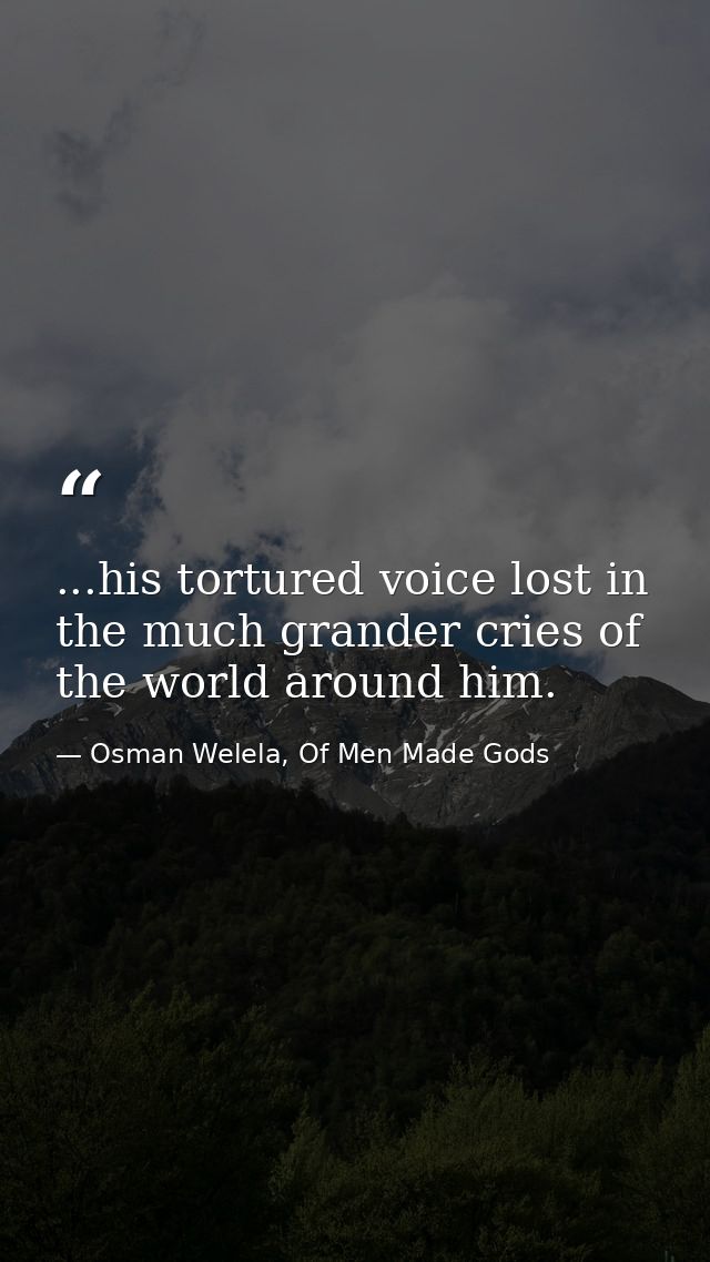 ...his tortured voice lost in the much grander cries of the world around him. — Osman Welela, Of Men Made Gods
