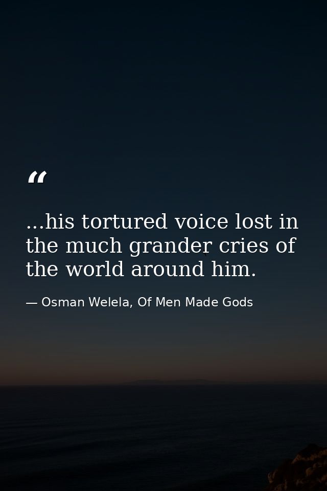 ...his tortured voice lost in the much grander cries of the world around him. — Osman Welela, Of Men Made Gods