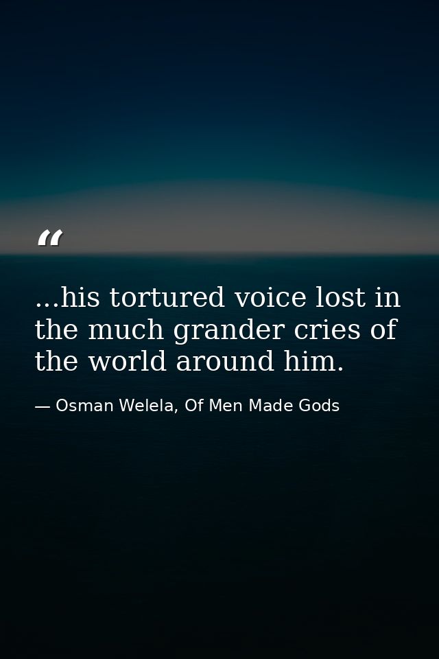 ...his tortured voice lost in the much grander cries of the world around him. — Osman Welela, Of Men Made Gods