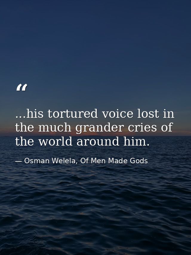 ...his tortured voice lost in the much grander cries of the world around him. — Osman Welela, Of Men Made Gods