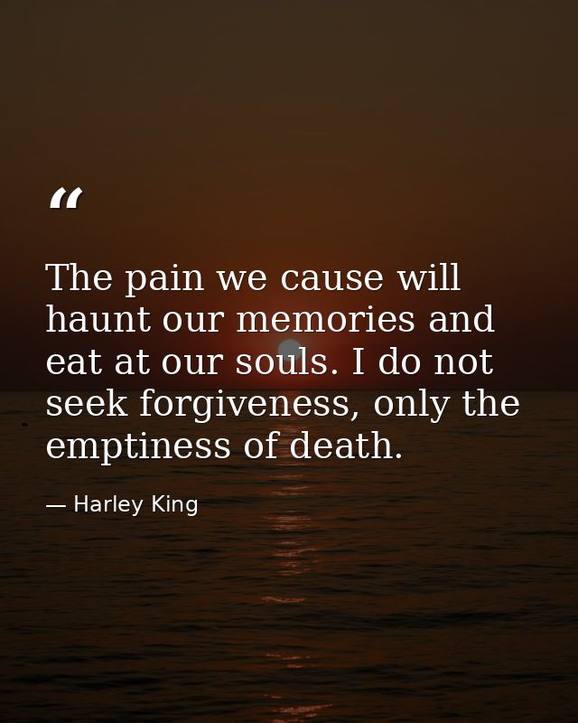 The pain we cause will haunt our memories and eat at our souls. I do not seek forgiveness, only the emptiness of death. — Harley King