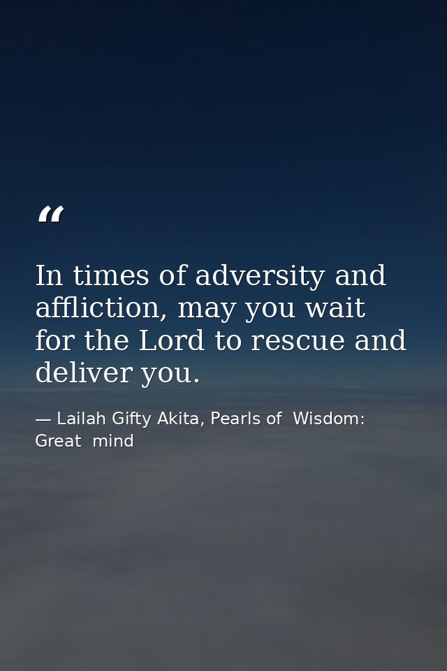 In times of adversity and affliction, may you wait for the Lord to rescue and deliver you. — Lailah Gifty Akita, Pearls of  Wisdom: Great  mind