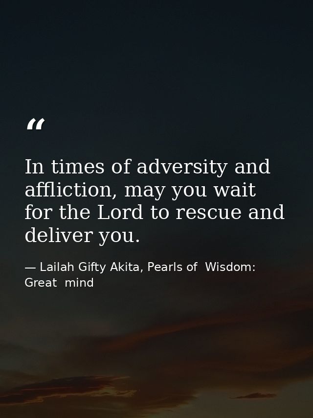 In times of adversity and affliction, may you wait for the Lord to rescue and deliver you. — Lailah Gifty Akita, Pearls of  Wisdom: Great  mind
