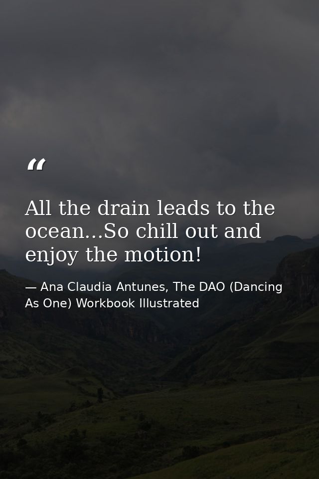 All the drain leads to the ocean...So chill out and enjoy the motion! — Ana Claudia Antunes, The DAO (Dancing As One) Workbook Illustrated