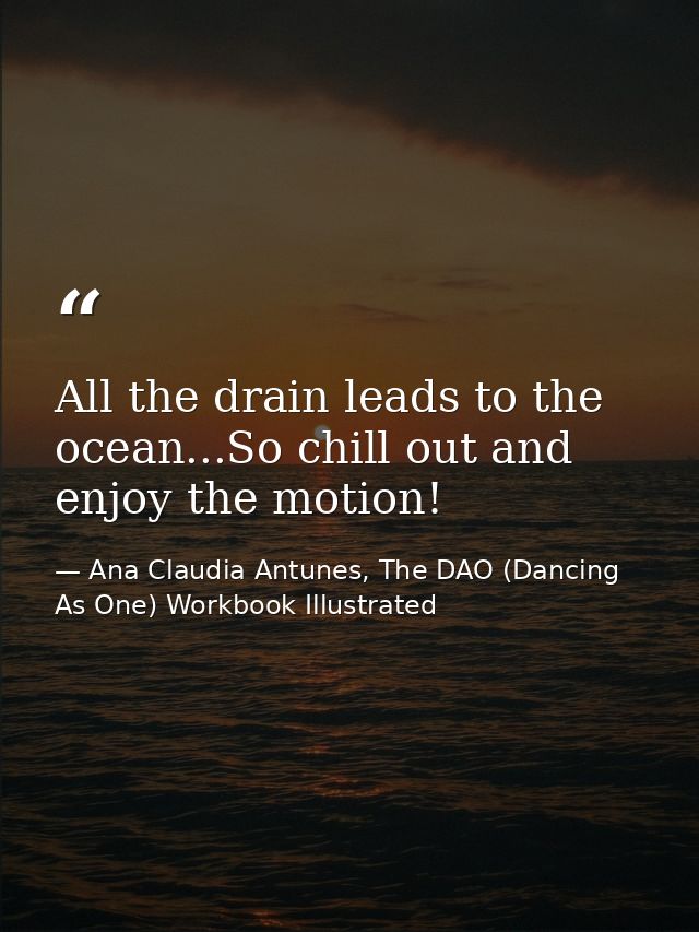 All the drain leads to the ocean...So chill out and enjoy the motion! — Ana Claudia Antunes, The DAO (Dancing As One) Workbook Illustrated