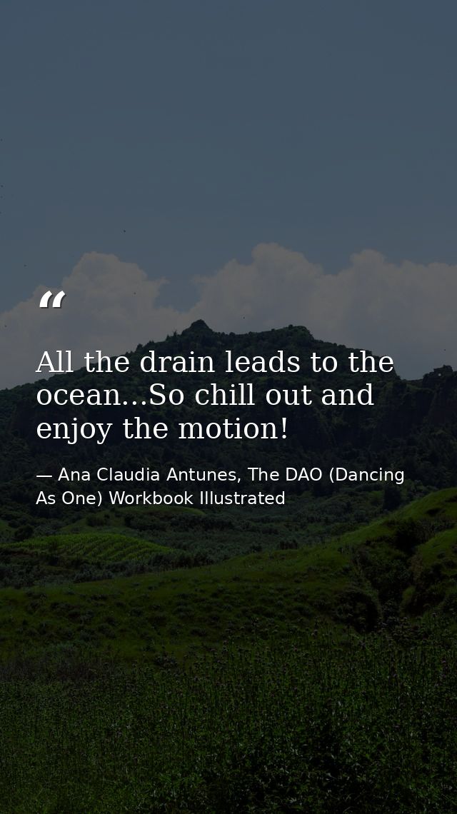 All the drain leads to the ocean...So chill out and enjoy the motion! — Ana Claudia Antunes, The DAO (Dancing As One) Workbook Illustrated
