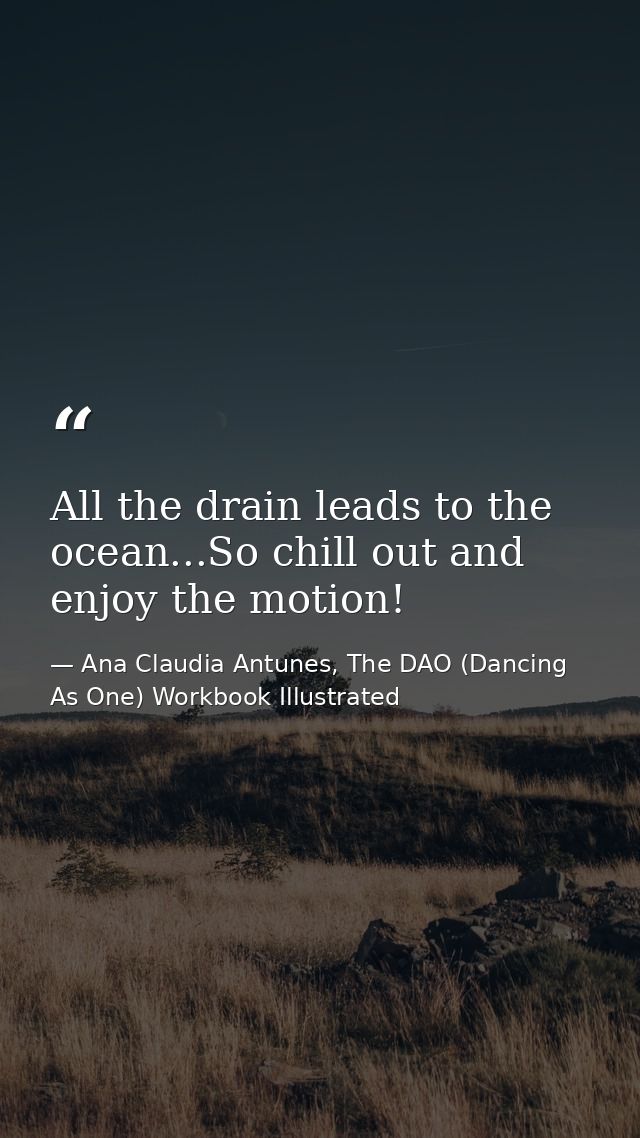 All the drain leads to the ocean...So chill out and enjoy the motion! — Ana Claudia Antunes, The DAO (Dancing As One) Workbook Illustrated