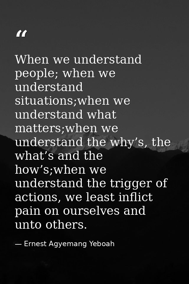 When we understand people; when we understand situations;when we understand what matters;when we understand the why’s, t — Ernest Agyemang Yeboah