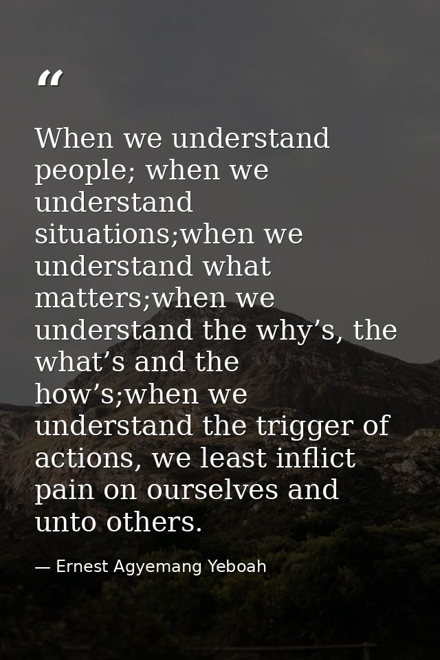 When we understand people; when we understand situations;when we understand what matters;when we understand the why’s, t — Ernest Agyemang Yeboah