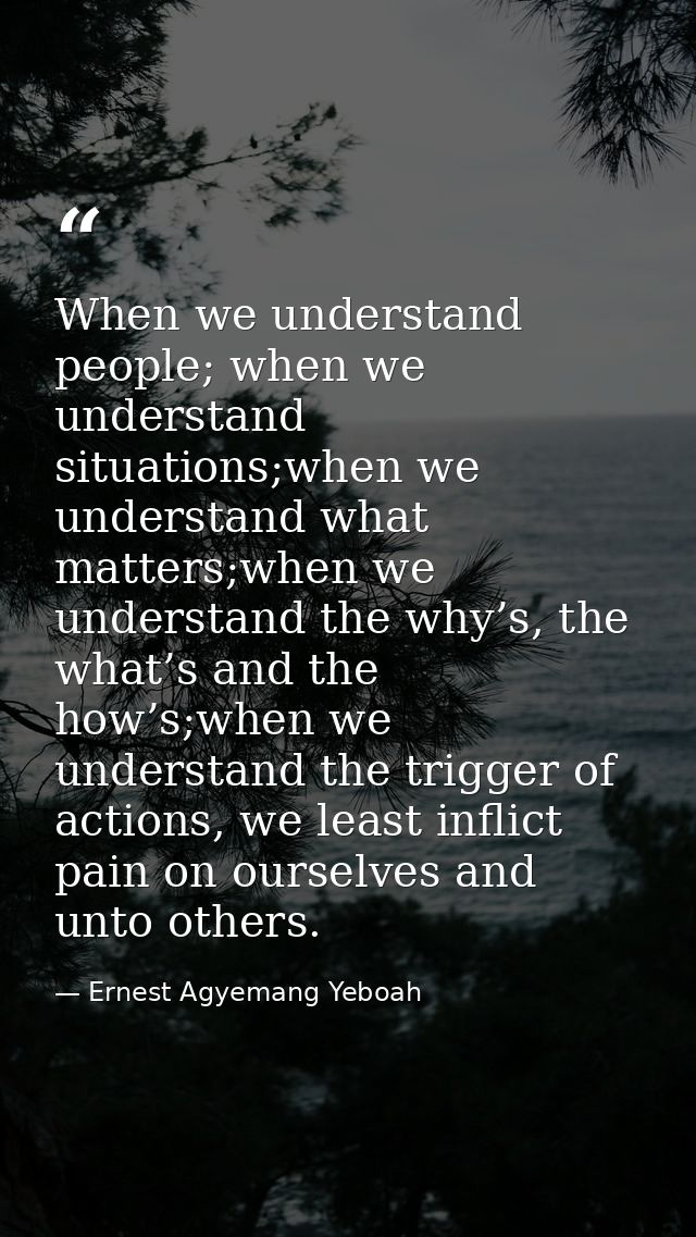 When we understand people; when we understand situations;when we understand what matters;when we understand the why’s, t — Ernest Agyemang Yeboah