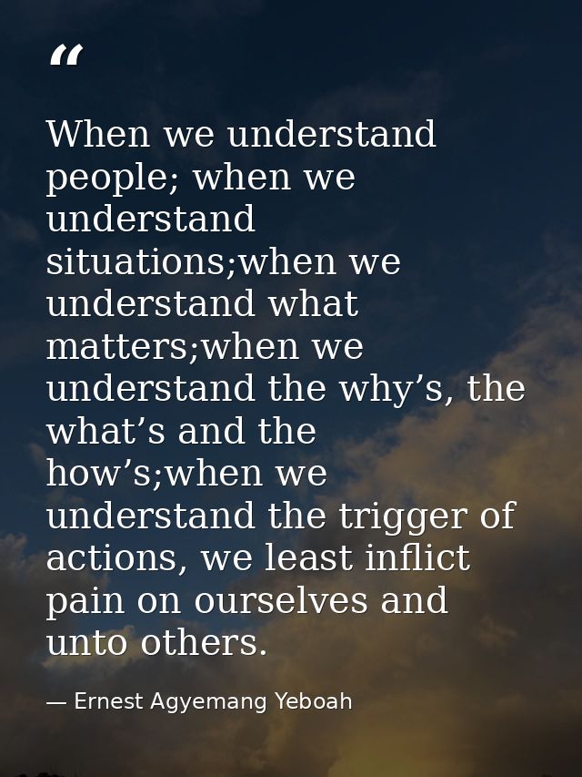 When we understand people; when we understand situations;when we understand what matters;when we understand the why’s, t — Ernest Agyemang Yeboah