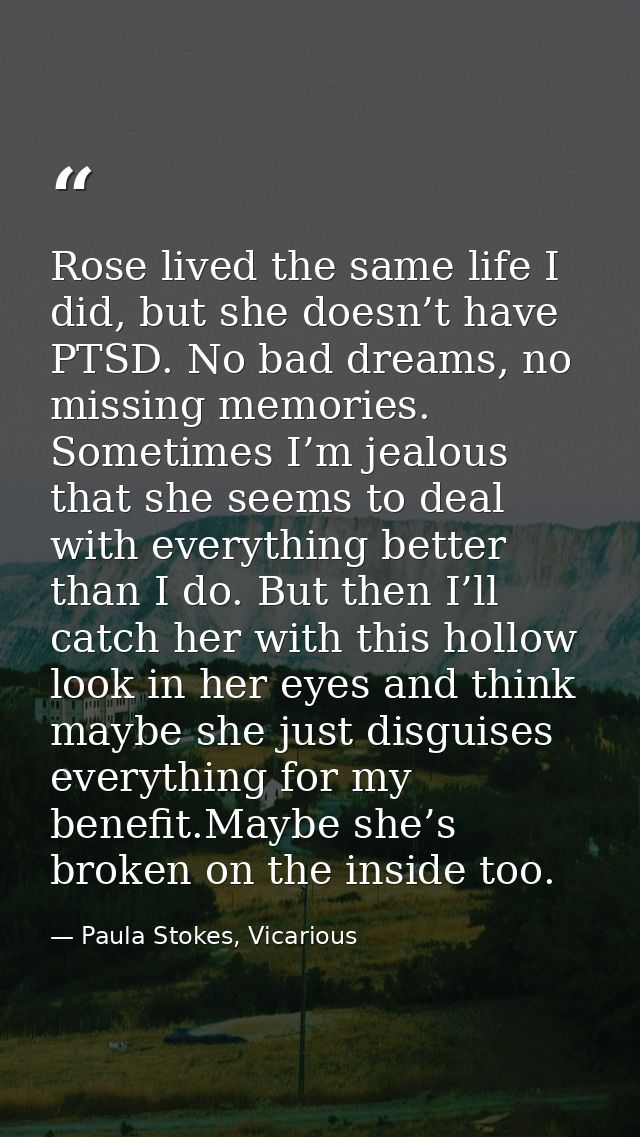 Rose lived the same life I did, but she doesn’t have PTSD. No bad dreams, no missing memories. Sometimes I’m jealous tha — Paula Stokes, Vicarious