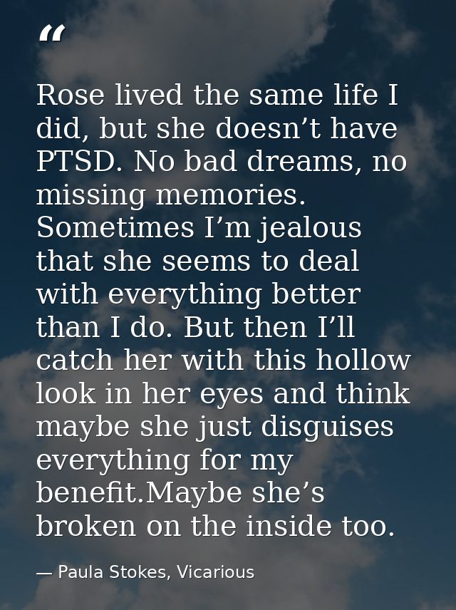 Rose lived the same life I did, but she doesn’t have PTSD. No bad dreams, no missing memories. Sometimes I’m jealous tha — Paula Stokes, Vicarious