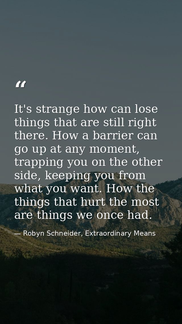 It's strange how can lose things that are still right there. How a barrier can go up at any moment, trapping you on the  — Robyn Schneider, Extraordinary Means