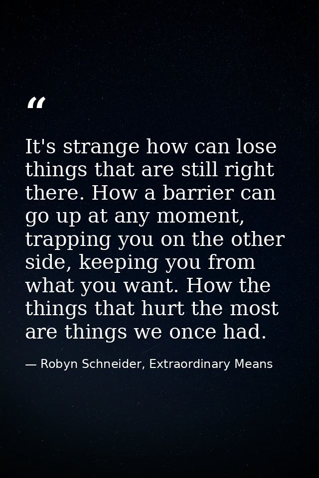 It's strange how can lose things that are still right there. How a barrier can go up at any moment, trapping you on the  — Robyn Schneider, Extraordinary Means