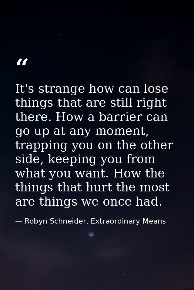 It's strange how can lose things that are still right there. How a barrier can go up at any moment, trapping you on the  — Robyn Schneider, Extraordinary Means