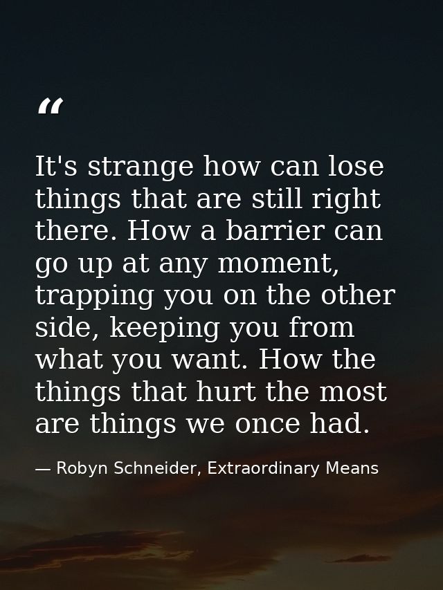 It's strange how can lose things that are still right there. How a barrier can go up at any moment, trapping you on the  — Robyn Schneider, Extraordinary Means