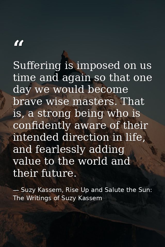 Suffering is imposed on us time and again so that one day we would become brave wise masters. That is, a strong being wh — Suzy Kassem, Rise Up and Salute the Sun: The Writings of Suzy Kassem