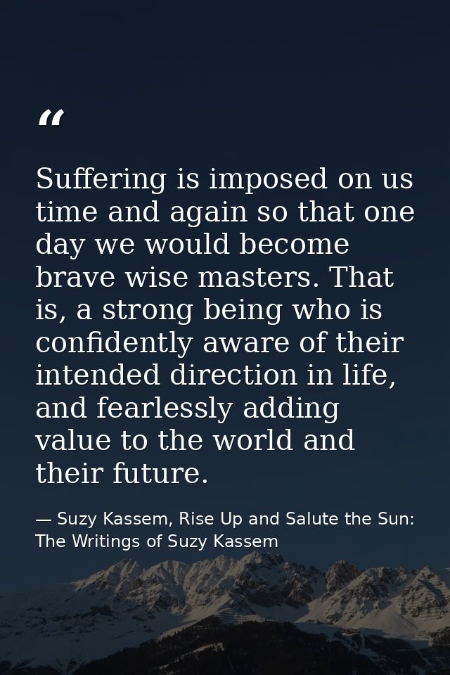 Suffering is imposed on us time and again so that one day we would become brave wise masters. That is, a strong being wh — Suzy Kassem, Rise Up and Salute the Sun: The Writings of Suzy Kassem