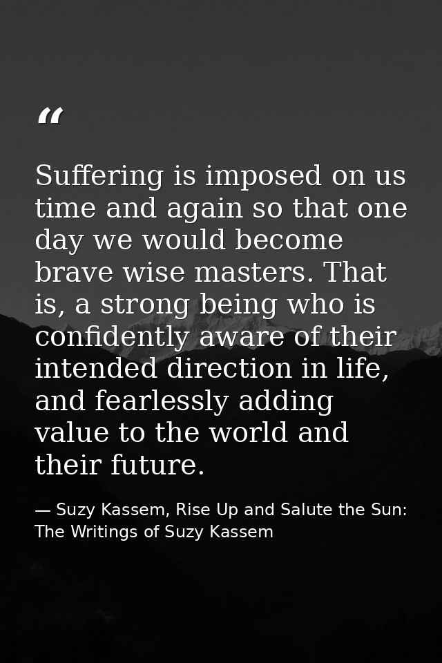 Suffering is imposed on us time and again so that one day we would become brave wise masters. That is, a strong being wh — Suzy Kassem, Rise Up and Salute the Sun: The Writings of Suzy Kassem