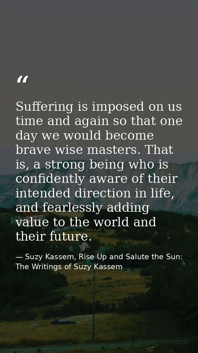 Suffering is imposed on us time and again so that one day we would become brave wise masters. That is, a strong being wh — Suzy Kassem, Rise Up and Salute the Sun: The Writings of Suzy Kassem