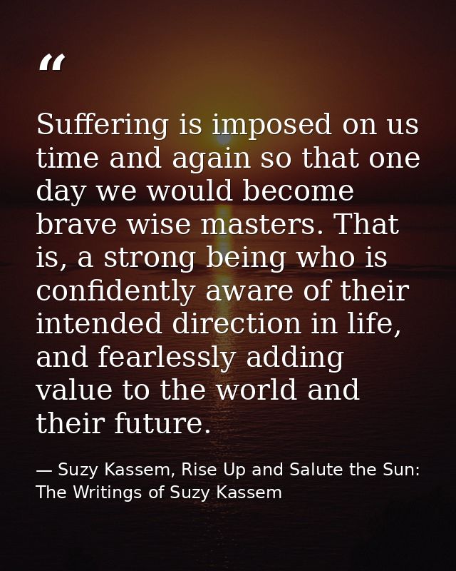 Suffering is imposed on us time and again so that one day we would become brave wise masters. That is, a strong being wh — Suzy Kassem, Rise Up and Salute the Sun: The Writings of Suzy Kassem
