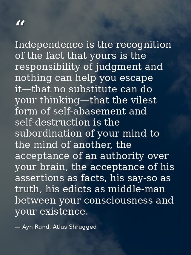Independence is the recognition of the fact that yours is the responsibility of judgment and nothing can help you escape — Ayn Rand, Atlas Shrugged