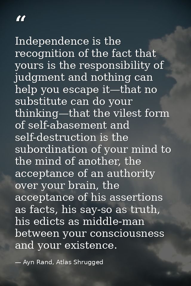 Independence is the recognition of the fact that yours is the responsibility of judgment and nothing can help you escape — Ayn Rand, Atlas Shrugged