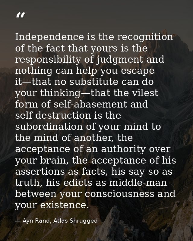 Independence is the recognition of the fact that yours is the responsibility of judgment and nothing can help you escape — Ayn Rand, Atlas Shrugged