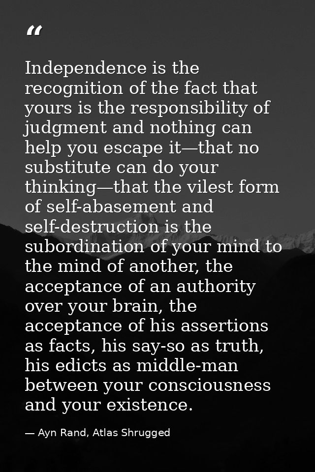Independence is the recognition of the fact that yours is the responsibility of judgment and nothing can help you escape — Ayn Rand, Atlas Shrugged