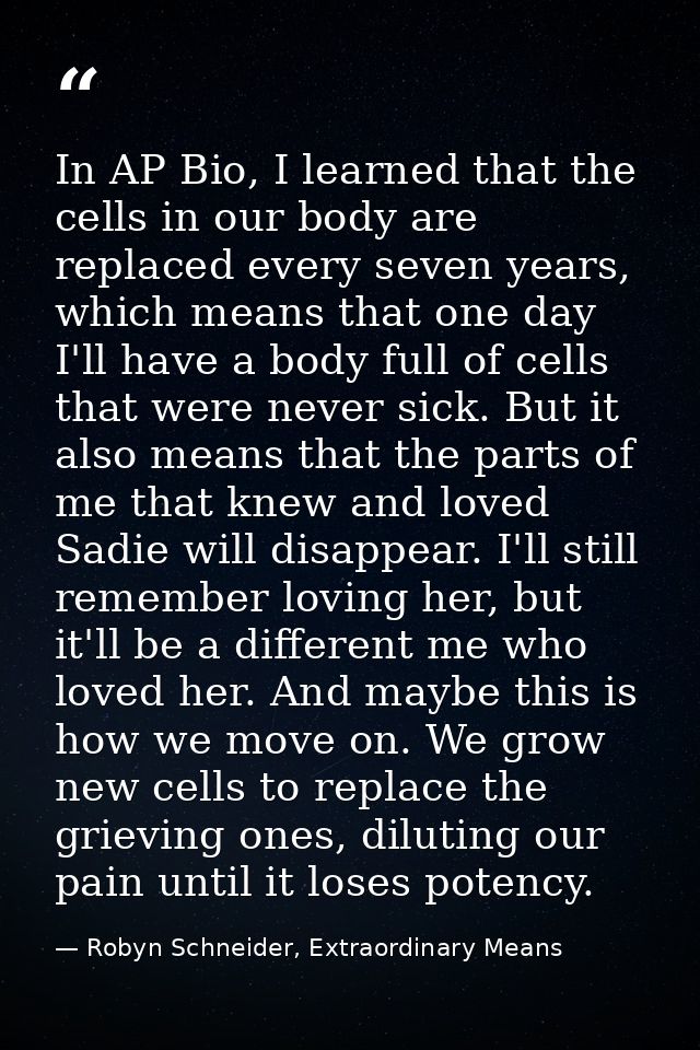 In AP Bio, I learned that the cells in our body are replaced every seven years, which means that one day I'll have a bod — Robyn Schneider, Extraordinary Means