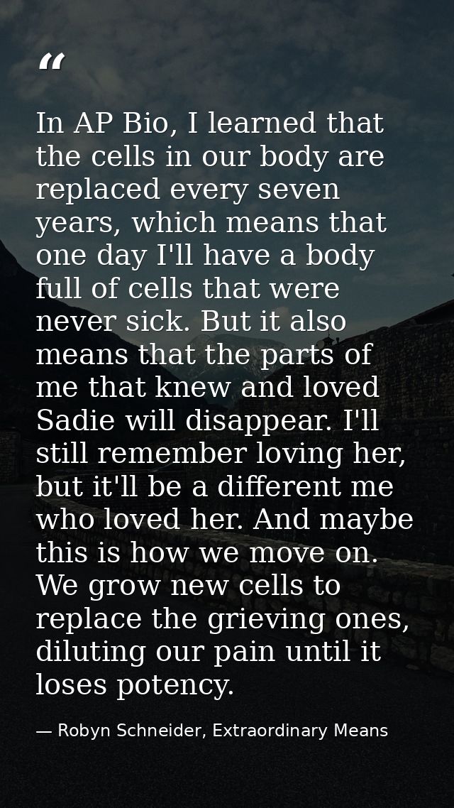 In AP Bio, I learned that the cells in our body are replaced every seven years, which means that one day I'll have a bod — Robyn Schneider, Extraordinary Means