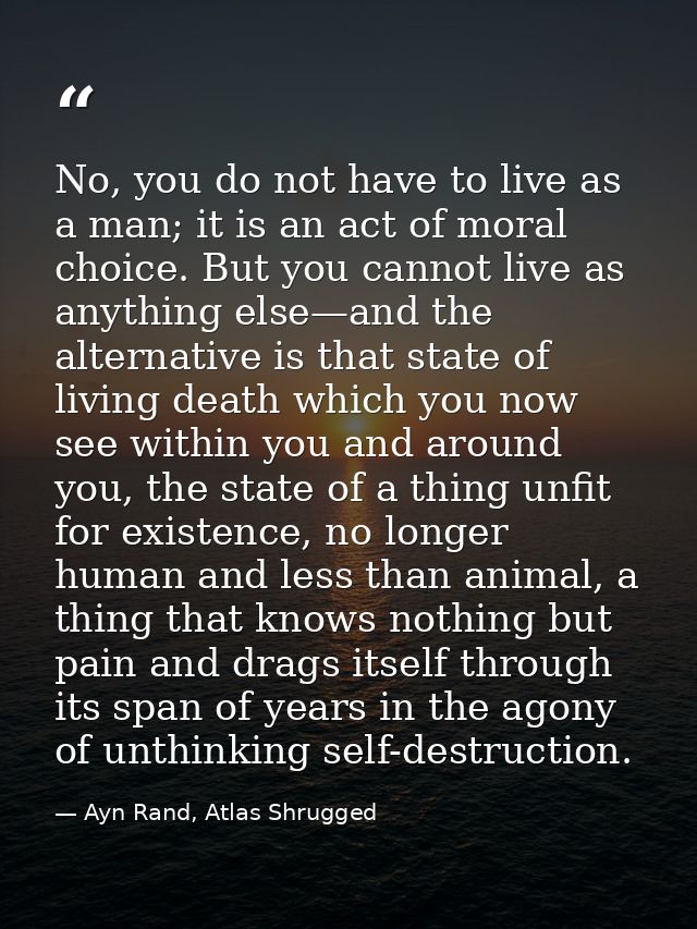 No, you do not have to live as a man; it is an act of moral choice. But you cannot live as anything else—and the alterna — Ayn Rand, Atlas Shrugged