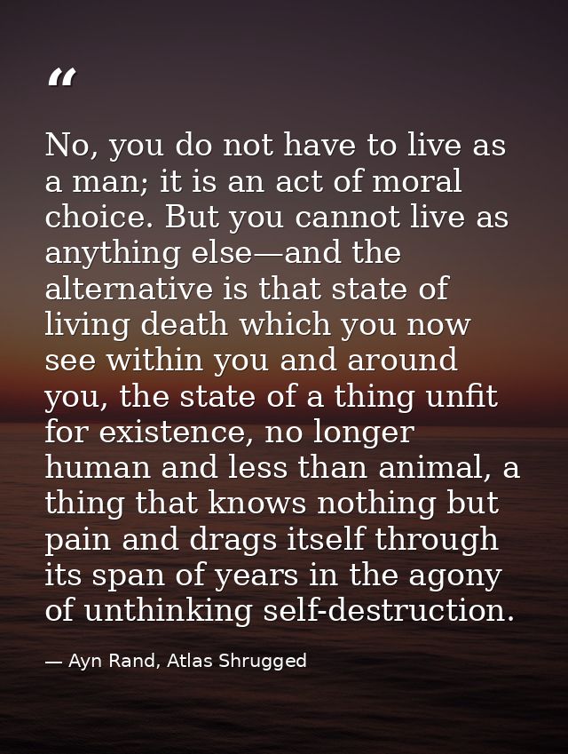 No, you do not have to live as a man; it is an act of moral choice. But you cannot live as anything else—and the alterna — Ayn Rand, Atlas Shrugged