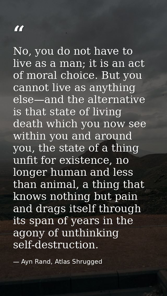 No, you do not have to live as a man; it is an act of moral choice. But you cannot live as anything else—and the alterna — Ayn Rand, Atlas Shrugged