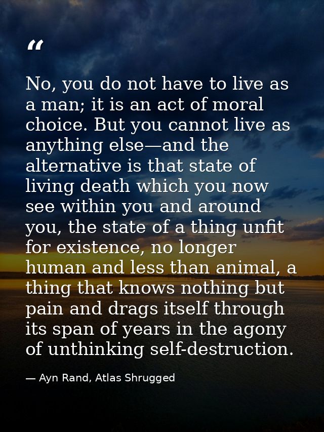 No, you do not have to live as a man; it is an act of moral choice. But you cannot live as anything else—and the alterna — Ayn Rand, Atlas Shrugged